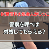 NHK受信料の集金人がしつこい！警察を呼んだら結果どうなる？